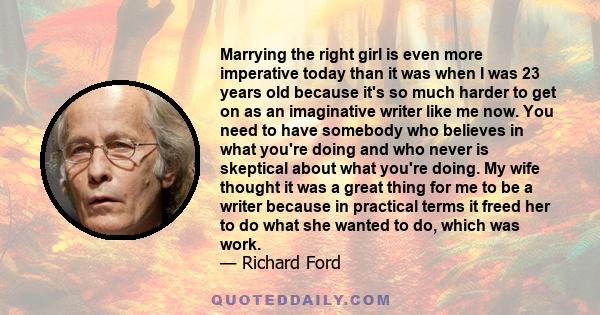 Marrying the right girl is even more imperative today than it was when I was 23 years old because it's so much harder to get on as an imaginative writer like me now. You need to have somebody who believes in what you're 