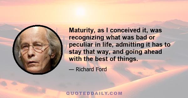 Maturity, as I conceived it, was recognizing what was bad or peculiar in life, admitting it has to stay that way, and going ahead with the best of things.