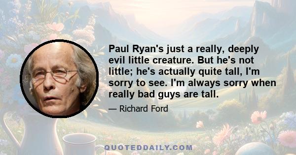 Paul Ryan's just a really, deeply evil little creature. But he's not little; he's actually quite tall, I'm sorry to see. I'm always sorry when really bad guys are tall.