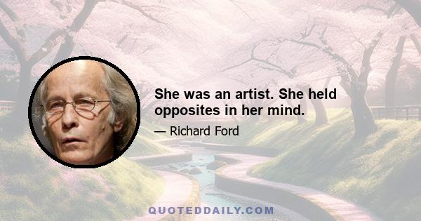 She was an artist. She held opposites in her mind.