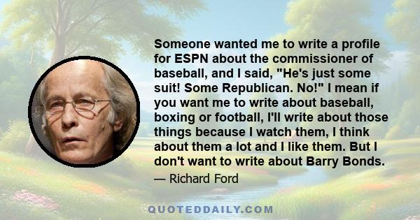 Someone wanted me to write a profile for ESPN about the commissioner of baseball, and I said, He's just some suit! Some Republican. No! I mean if you want me to write about baseball, boxing or football, I'll write about 