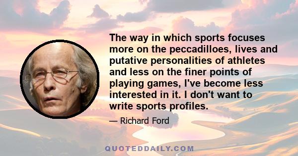 The way in which sports focuses more on the peccadilloes, lives and putative personalities of athletes and less on the finer points of playing games, I've become less interested in it. I don't want to write sports