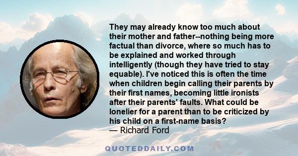 They may already know too much about their mother and father--nothing being more factual than divorce, where so much has to be explained and worked through intelligently (though they have tried to stay equable). I've