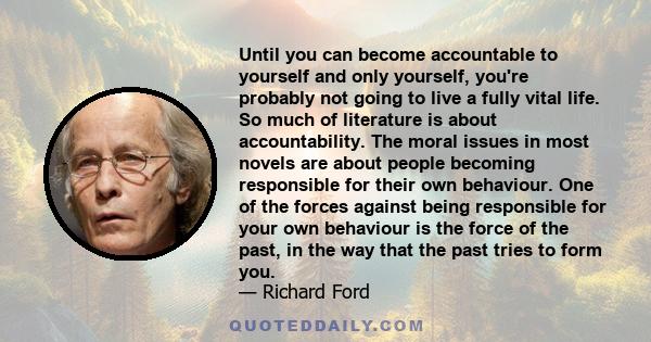 Until you can become accountable to yourself and only yourself, you're probably not going to live a fully vital life. So much of literature is about accountability. The moral issues in most novels are about people