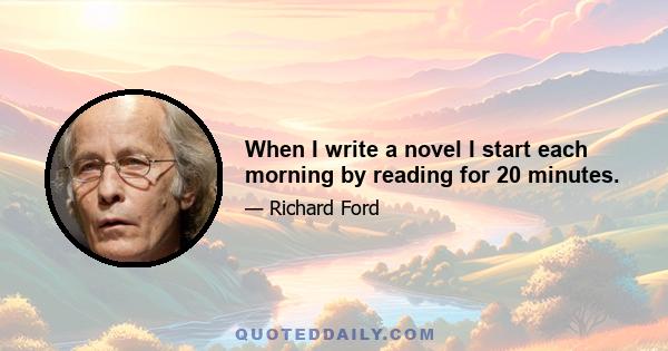 When I write a novel I start each morning by reading for 20 minutes.