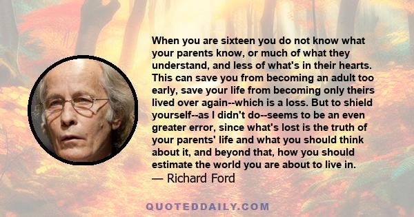 When you are sixteen you do not know what your parents know, or much of what they understand, and less of what's in their hearts. This can save you from becoming an adult too early, save your life from becoming only