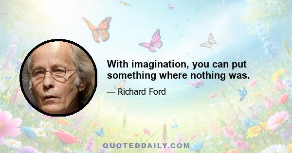 With imagination, you can put something where nothing was.