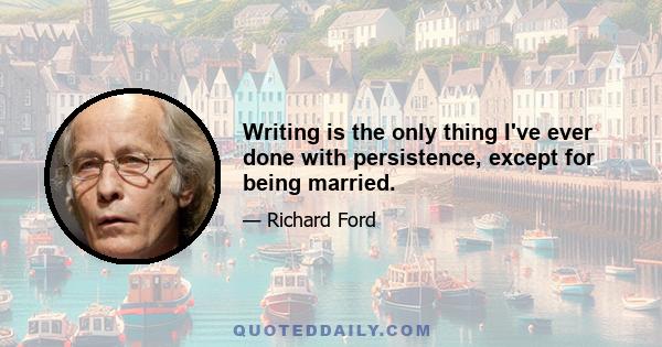 Writing is the only thing I've ever done with persistence, except for being married.