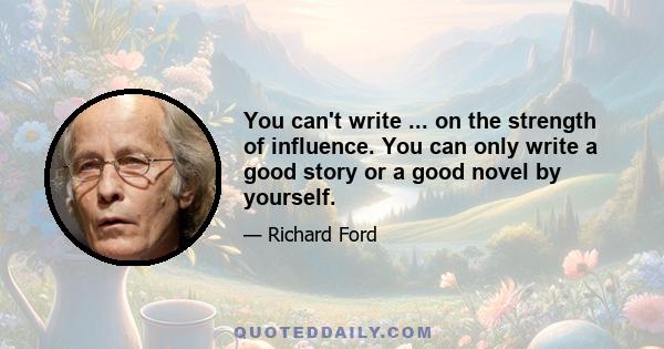 You can't write ... on the strength of influence. You can only write a good story or a good novel by yourself.