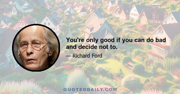 You're only good if you can do bad and decide not to.