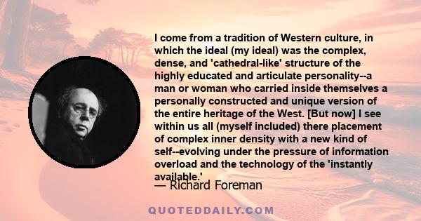 I come from a tradition of Western culture, in which the ideal (my ideal) was the complex, dense, and 'cathedral-like' structure of the highly educated and articulate personality--a man or woman who carried inside