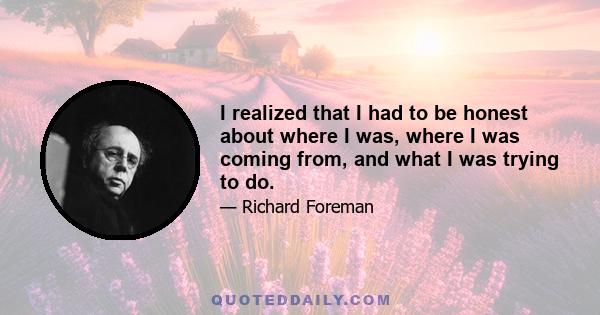 I realized that I had to be honest about where I was, where I was coming from, and what I was trying to do.