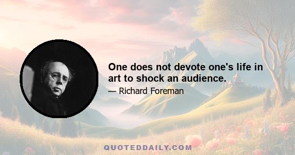 One does not devote one's life in art to shock an audience.