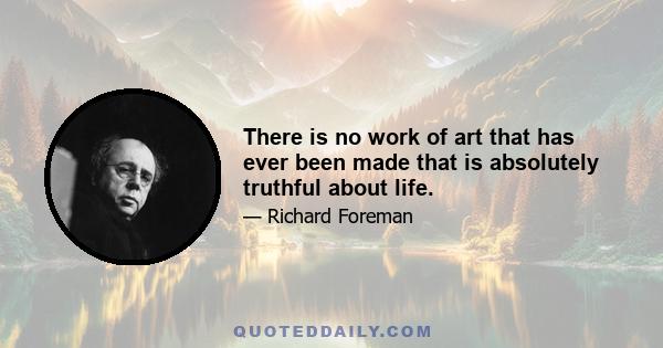 There is no work of art that has ever been made that is absolutely truthful about life.