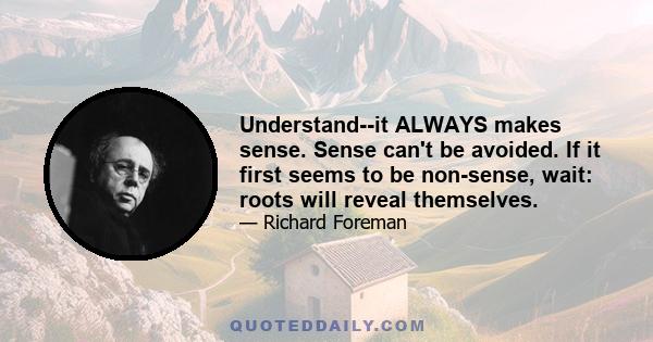 Understand--it ALWAYS makes sense. Sense can't be avoided. If it first seems to be non-sense, wait: roots will reveal themselves.