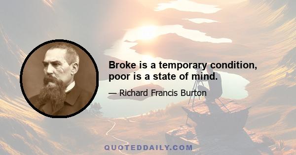 Broke is a temporary condition, poor is a state of mind.