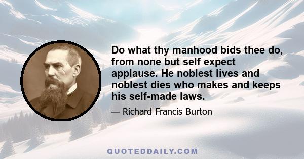 Do what thy manhood bids thee do, from none but self expect applause. He noblest lives and noblest dies who makes and keeps his self-made laws.