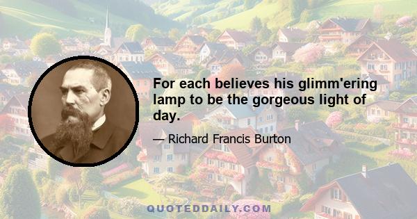 For each believes his glimm'ering lamp to be the gorgeous light of day.