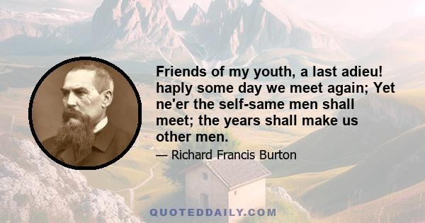 Friends of my youth, a last adieu! haply some day we meet again; Yet ne'er the self-same men shall meet; the years shall make us other men.