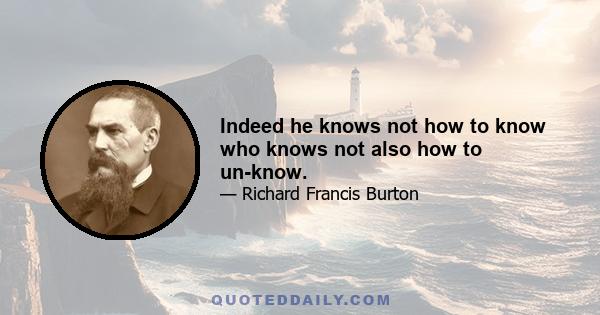 Indeed he knows not how to know who knows not also how to un-know.