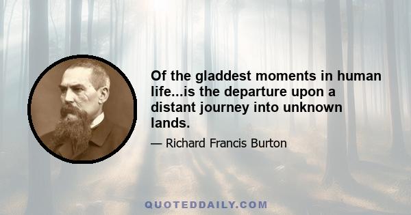 Of the gladdest moments in human life...is the departure upon a distant journey into unknown lands.