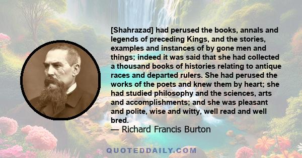 [Shahrazad] had perused the books, annals and legends of preceding Kings, and the stories, examples and instances of by gone men and things; indeed it was said that she had collected a thousand books of histories