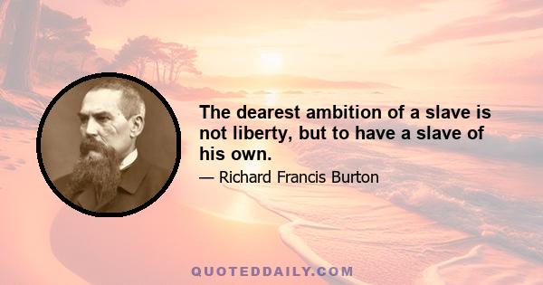 The dearest ambition of a slave is not liberty, but to have a slave of his own.