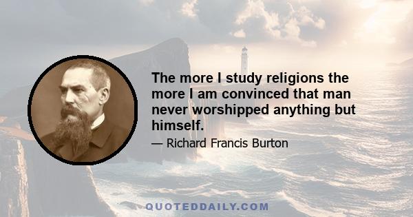 The more I study religions the more I am convinced that man never worshipped anything but himself.