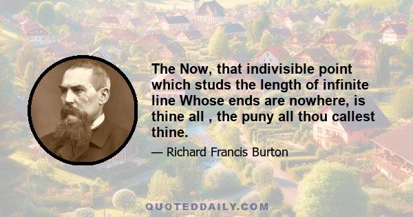 The Now, that indivisible point which studs the length of infinite line Whose ends are nowhere, is thine all , the puny all thou callest thine.