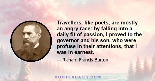 Travellers, like poets, are mostly an angry race: by falling into a daily fit of passion, I proved to the governor and his son, who were profuse in their attentions, that I was in earnest.