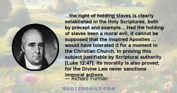 ...the right of holding slaves is clearly established in the Holy Scriptures, both by precept and example... Had the holding of slaves been a moral evil, it cannot be supposed that the inspired Apostles ... would have