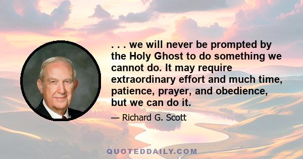 . . . we will never be prompted by the Holy Ghost to do something we cannot do. It may require extraordinary effort and much time, patience, prayer, and obedience, but we can do it.