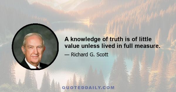 A knowledge of truth is of little value unless lived in full measure.