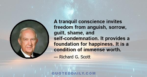 A tranquil conscience invites freedom from anguish, sorrow, guilt, shame, and self-condemnation. It provides a foundation for happiness. It is a condition of immense worth.