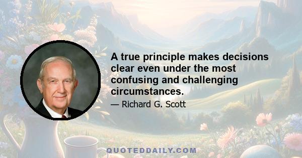 A true principle makes decisions clear even under the most confusing and challenging circumstances.