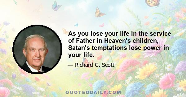 As you lose your life in the service of Father in Heaven's children, Satan's temptations lose power in your life.