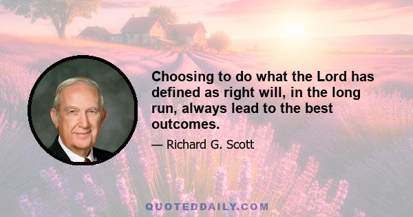 Choosing to do what the Lord has defined as right will, in the long run, always lead to the best outcomes.