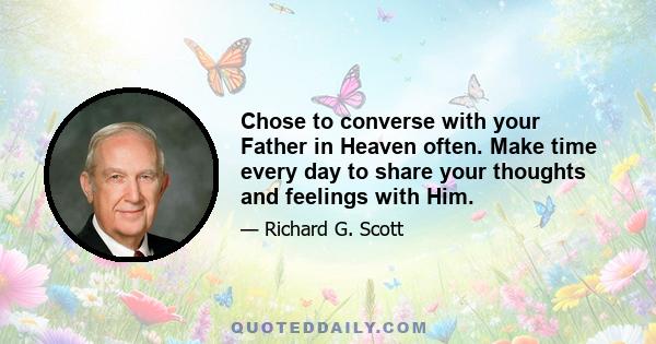 Chose to converse with your Father in Heaven often. Make time every day to share your thoughts and feelings with Him.