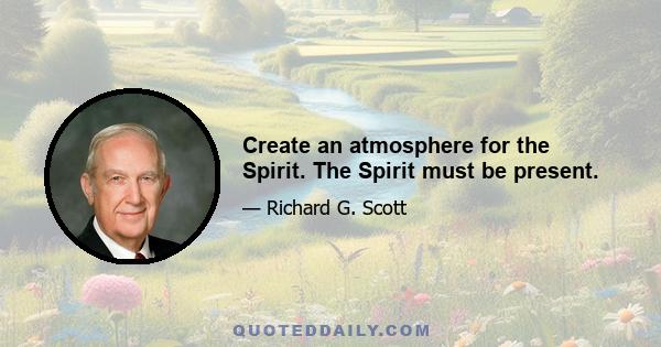 Create an atmosphere for the Spirit. The Spirit must be present.