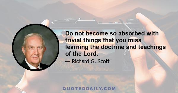 Do not become so absorbed with trivial things that you miss learning the doctrine and teachings of the Lord.