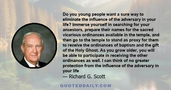 Do you young people want a sure way to eliminate the influence of the adversary in your life? Immerse yourself in searching for your ancestors, prepare their names for the sacred vicarious ordinances available in the