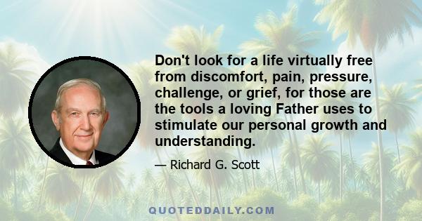 Don't look for a life virtually free from discomfort, pain, pressure, challenge, or grief, for those are the tools a loving Father uses to stimulate our personal growth and understanding.