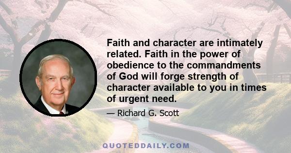 Faith and character are intimately related. Faith in the power of obedience to the commandments of God will forge strength of character available to you in times of urgent need.