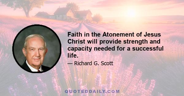 Faith in the Atonement of Jesus Christ will provide strength and capacity needed for a successful life.