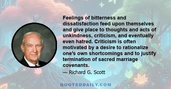 Feelings of bitterness and dissatisfaction feed upon themselves and give place to thoughts and acts of unkindness, criticism, and eventually even hatred. Criticism is often motivated by a desire to rationalize one's own 