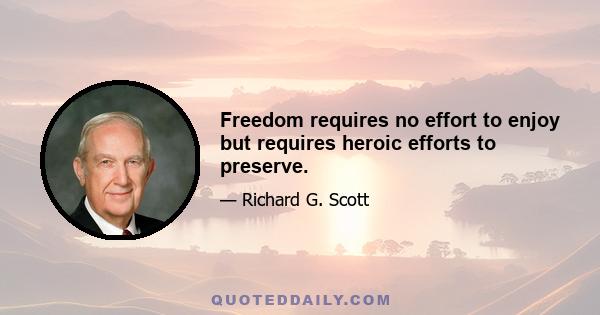 Freedom requires no effort to enjoy but requires heroic efforts to preserve.