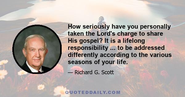 How seriously have you personally taken the Lord's charge to share His gospel? It is a lifelong responsibility ... to be addressed differently according to the various seasons of your life.