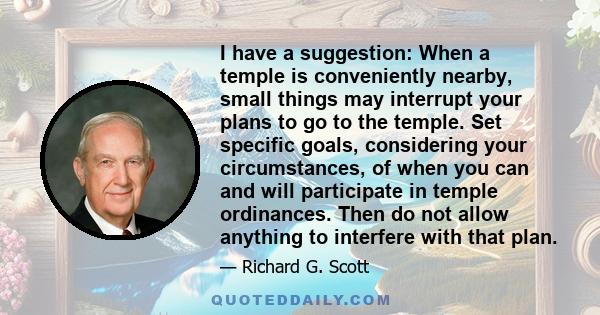 I have a suggestion: When a temple is conveniently nearby, small things may interrupt your plans to go to the temple. Set specific goals, considering your circumstances, of when you can and will participate in temple