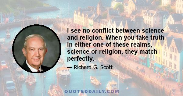 I see no conflict between science and religion. When you take truth in either one of these realms, science or religion, they match perfectly.