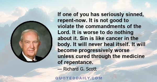 If one of you has seriously sinned, repent-now. It is not good to violate the commandments of the Lord. It is worse to do nothing about it. Sin is like cancer in the body. It will never heal itself. It will become